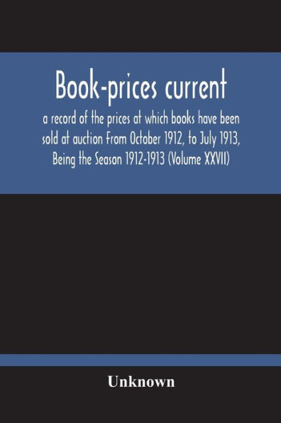 Book-Prices Current; A Record Of The Prices At Which Books Have Been Sold At Auction From October 1912, To July 1913, Being The Season 1912-1913 (Volume Xxvii)