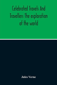 Title: Celebrated Travels And Travellers The Exploration Of The World, Author: Jules Verne