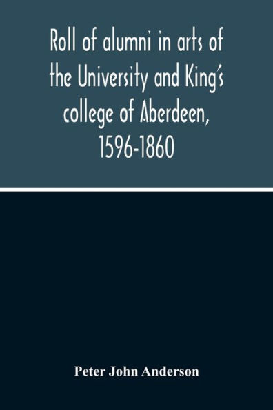 Roll Of Alumni In Arts Of The University And King'S College Of Aberdeen, 1596-1860
