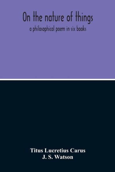 On The Nature Of Things; A Philosophical Poem In Six Books. Literally Translated Into English Prose By John Selby Watson; To Which Is Adjoined The Poetical Version Of John Mason Good