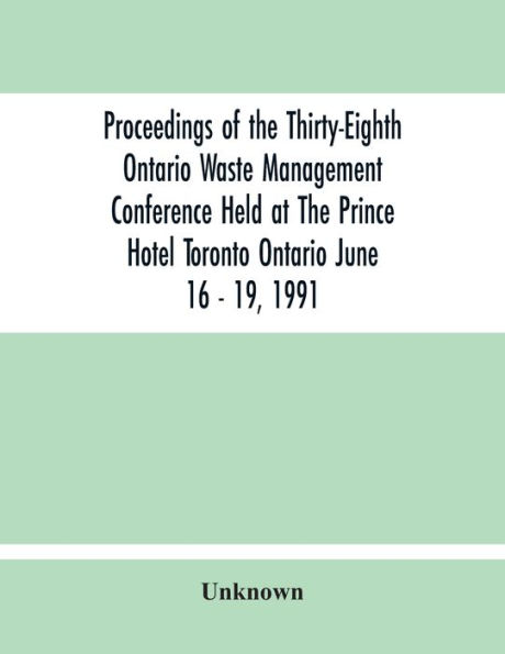 Proceedings Of The Thirty-Eighth Ontario Waste Management Conference Held At The Prince Hotel Toronto Ontario June 16 - 19, 1991