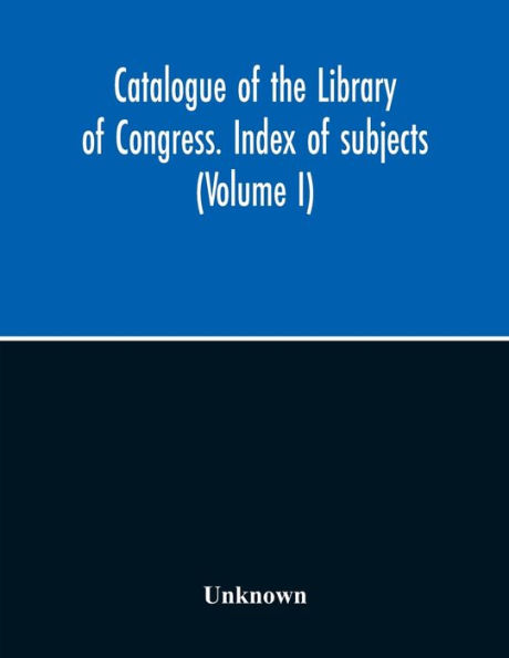 Catalogue Of The Library Of Congress. Index Of Subjects (Volume I)