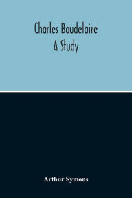 Title: Charles Baudelaire: A Study, Author: Arthur Symons