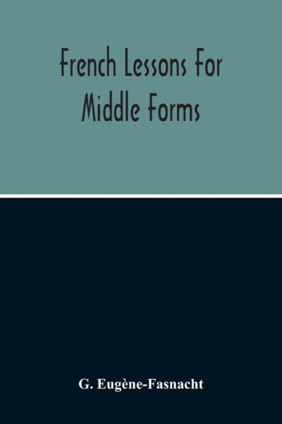 French Lessons For Middle Forms; Containing An Elementary Accidence And Syntax, With Copious Exercises, Conversations And Readings