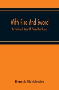 Title: With Fire And Sword: An Historical Novel Of Poland And Russia, Author: Henryk Sienkiewicz
