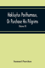 Title: Hakluytus Posthumous, Or Purchase His Pilgrims: Containing A History Of The World In Sea Voyages And Landed Travels By Englishmen And Others (Volume Iv), Author: Samuel Purchas