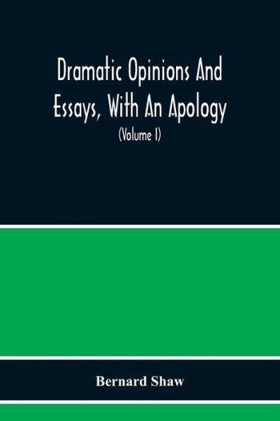 Dramatic Opinions And Essays, With An Apology; Containing As Well A Word On The Dramatic Opinions And Essays Of Bernard Shaw (Volume I)