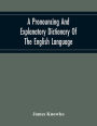 A Pronouncing And Explanatory Dictionary Of The English Language, Founded On A Correct Development Of The Nature, The Number, And The Various Properties Of All Its Simple And Compound Sounds