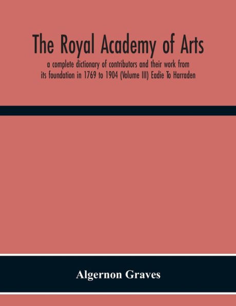 The Royal Academy Of Arts; A Complete Dictionary Of Contributors And Their Work From Its Foundation In 1769 To 1904 (Volume Iii) Eadie To Harraden