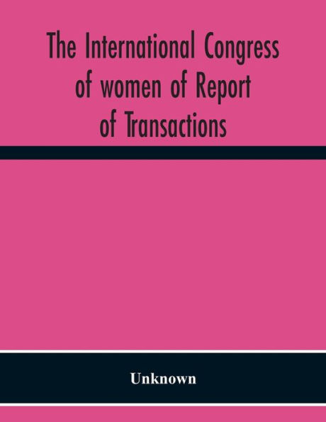 The International Congress Of Women Of Report Of Transactions Of The Second Quinquennial Meeting Held In London July 1899