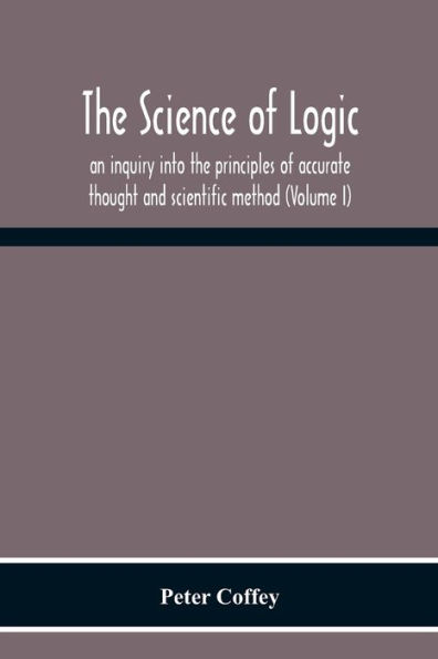 The Science Of Logic; An Inquiry Into The Principles Of Accurate Thought And Scientific Method (Volume I)