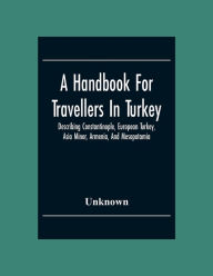 Title: A Handbook For Travellers In Turkey: Describing Constantinople, European Turkey, Asia Minor, Armenia, And Mesopotamia, Author: Unknown