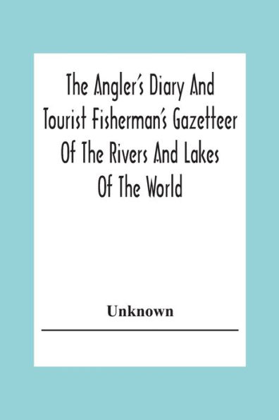 The Angler's Diary And Tourist Fisherman'S Gazetteer Of The Rivers And Lakes Of The World; To Which Are Added Forms For Registering The Fish Taken During The Year