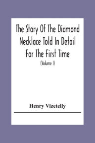 Title: The Story Of The Diamond Necklace Told In Detail For The First Time, Chiefly By The Aid Of Original Letters, Official And Other Documents, And Contemporary Memoirs Recently Made Public; And Comprising A Sketch Of The Life Of The Countess De La Motte, Pret, Author: Henry Vizetelly