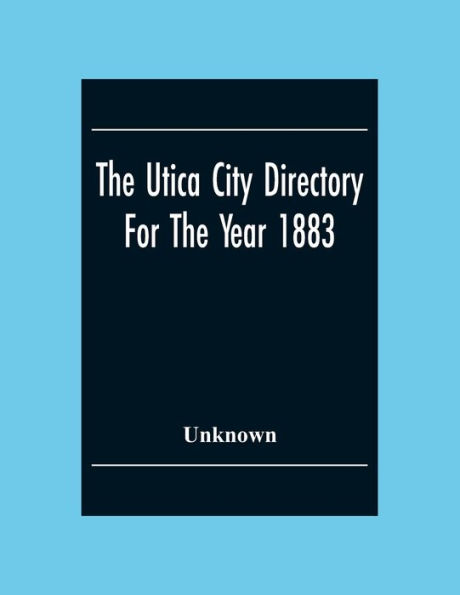 The Utica City Directory For The Year 1883: With A General And Business Directory Of Utica Of Utica Frankfort And Ilion. Record Of The City Government Its Institutions