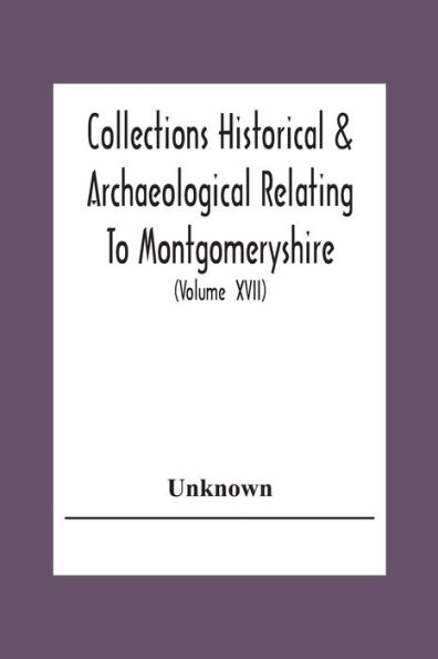 Collections Historical & Archaeological Relating To Montgomeryshire And Its Issued By The Powys-Land Club For The Use Of Its Members (Volume Xvii)