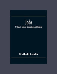 Title: Jade: A Study In Chinese Archaeology And Religion, Author: Berthold Laufer