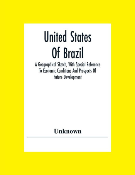 United States Of Brazil. A Geographical Sketch, With Special Reference To Economic Conditions And Prospects Of Future Development