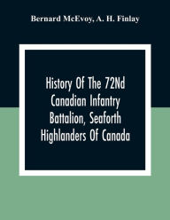Title: History Of The 72Nd Canadian Infantry Battalion, Seaforth Highlanders Of Canada, Author: Bernard McEvoy