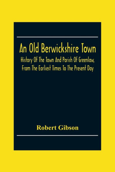 An Old Berwickshire Town: History Of The Town And Parish Of Greenlaw, From The Earliest Times To The Present Day