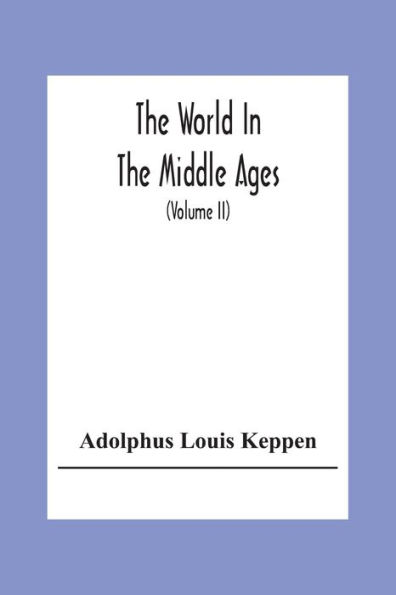 The World In The Middle Ages: An Historical Geography With Accounts Of The Origin And Development, The Institutions And Literature, The Manners And Customs Of The Nations In Europe, Western Asia, And Northern Africa, From The Close Of The Fourth To The Mi