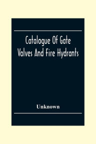 Title: Catalogue Of Gate Valves And Fire Hydrants: Manufactured By The Chapman Valve With An Engineering Appendix, Author: Unknown