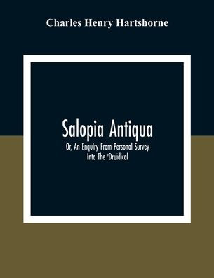 Salopia Antiqua: Or, An Enquiry From Personal Survey Into The 'Druidical,' Military, And Other Early Remains In Shropshire And The North Welsh Borders; With Observations Upon The Names Of Places, And A Glossary Of Words Used In The County Of Salop