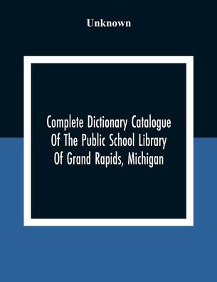 Complete Dictionary Catalogue Of The Public School Library Of Grand Rapids, Michigan