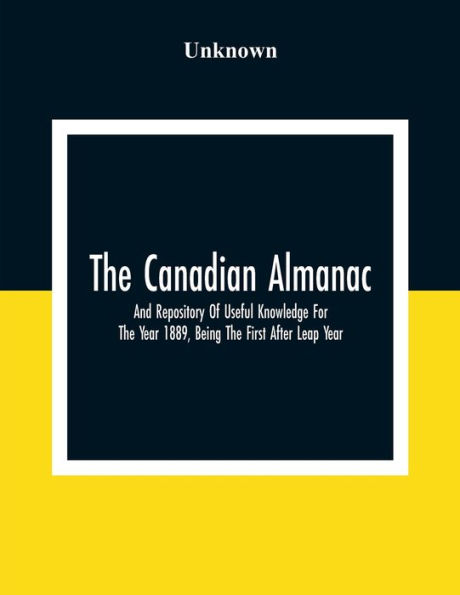 The Canadian Almanac And Repository Of Useful Knowledge For The Year 1889, Being The First After Leap Year; Containing Full And Authentic Commercial, Statistical, Astronomical, Departmental, Fcclesiastical, Educational, Financial, And General Information