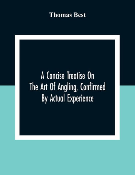 A Concise Treatise On The Art Of Angling, Confirmed By Actual Experience; Interspersed With Several New And Recent Discoveries, Forming A Complete Museum For The Lovers Of That Pleasing And Rational Recreation; To Which Are Added Prognostics Of The Weat