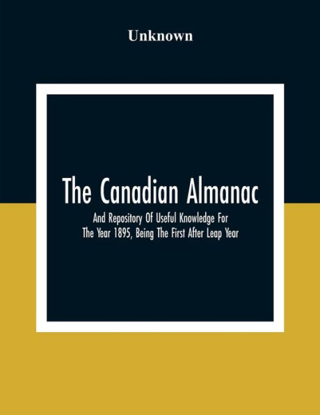 The Canadian Almanac And Repository Of Useful Knowledge For The Year 1895, Being The First After Leap Year; Containing Full And Authentic Commercial, Statistical, Astronomical, Departmental, Fcclesiastical, Educational, Financial, And General Information