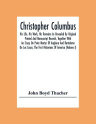 Title: Christopher Columbus: His Life, His Work, His Remains As Revealed By Original Printed And Manuscript Records, Together With An Essay On Peter Martyr Of Anghera And Bartolome De Las Casas, The First Historians Of America (Volume I), Author: John Boyd Thacher