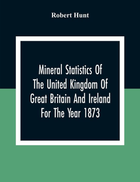 Mineral Statistics Of The United Kingdom Of Great Britain And Ireland For The Year 1873
