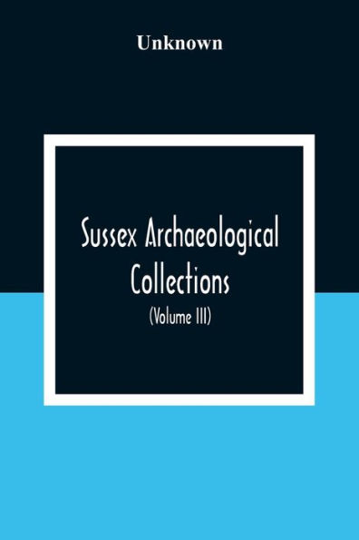 Sussex Archaeological Collections, Illustrating The History And Antiquities Of The County (Volume Iii)