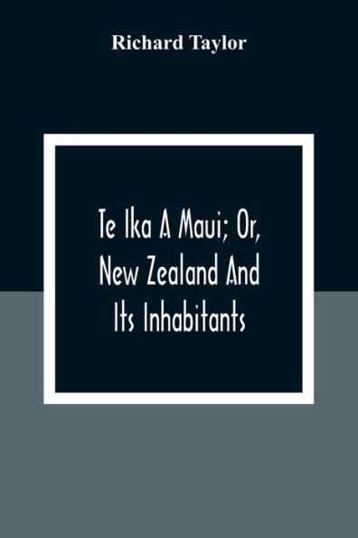 Te Ika A Maui; Or, New Zealand And Its Inhabitants; Illustrating The Origin, Manners, Customs, Mythology, Religion, Rites, Songs, Proverbs, Fables And Language Of The Maori And Polynesian Races In General;Together With The Geology, Natural History, Produc