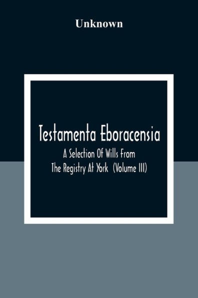 Testamenta Eboracensia. A Selection Of Wills From The Registry At York (Volume Iii)