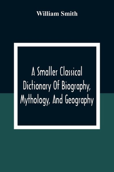 A Smaller Classical Dictionary Of Biography, Mythology, And Geography