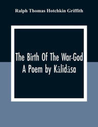 Title: The Birth Of The War-God: A Poem By Kalidasa, Author: Ralph Thomas Hotchkin Griffith