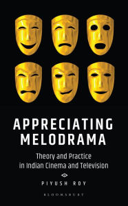 Title: Appreciating Melodrama: Theory and Practice in Indian Cinema and Television, Author: Piyush Roy