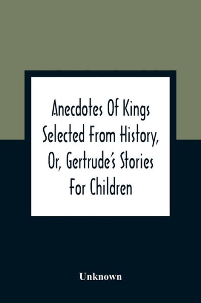 Anecdotes Of Kings Selected From History, Or, Gertrude'S Stories For Children