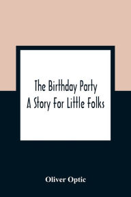 Title: The Birthday Party: A Story For Little Folks, Author: Oliver Optic