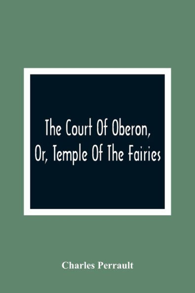The Court Of Oberon, Or, Temple Of The Fairies: A Collection Of Tales Of Past Times; Originally Related By Mother Goose, Mother Bunch, And Others, Adapted To The Language And Manners Of The Present Period