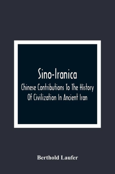 Sino-Iranica; Chinese Contributions To The History Of Civilization In Ancient Iran, With Special Reference To The History Of Cultivated Plants And Products