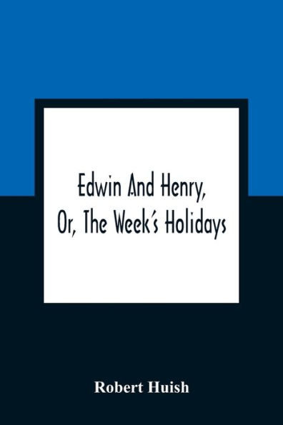 Edwin And Henry, Or, The Week'S Holidays: Containing Original, Moral, And Instructive Tales For The Improvement Of Youth : To Which Is Added, A Hymn For The Morning And Evening Of Every Day In The Week