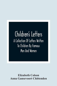 Title: Children'S Letters; A Collection Of Letters Written To Children By Famous Men And Women, Author: Elizabeth Colson