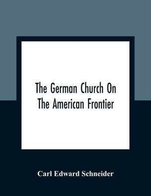 The German Church On The American Frontier: A Study In The Rise Of Religion Among The Germans Of The West, Based On The History Of The Evangelischer Kirchenverein Des Westens (Evangelical Church Society Of The West) 1840-1866