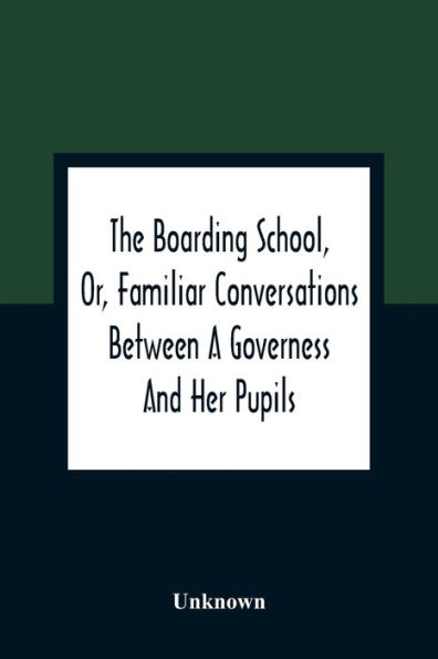 The Boarding School, Or, Familiar Conversations Between A Governess And Her Pupils: Written For The Amusement And Instruction Of Young Ladies