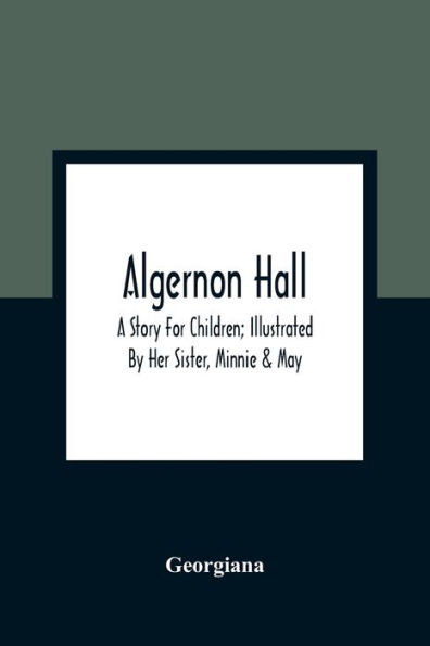 Algernon Hall: A Story For Children; Illustrated By Her Sister, Minnie & May