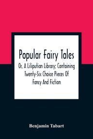 Title: Popular Fairy Tales: Or, A Liliputian Library; Containing Twenty-Six Choice Pieces Of Fancy And Fiction, By Those Renowned Personages King Oberon, Queen Mab, Mother Goose, Mother Bunch, Master Puck, And Other Distinguished Personages At The Court Of The, Author: Benjamin Tabart