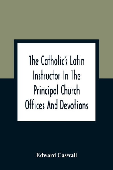 The Catholic'S Latin Instructor In The Principal Church Offices And Devotions; For The Use Of Choirs, Convents, And Mission Schools And For Self-Teaching